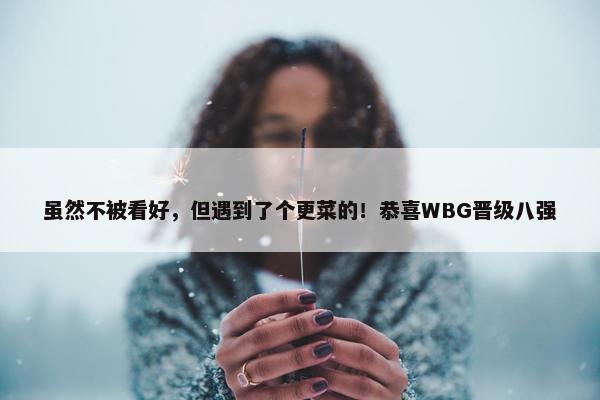 虽然不被看好，但遇到了个更菜的！恭喜WBG晋级八强