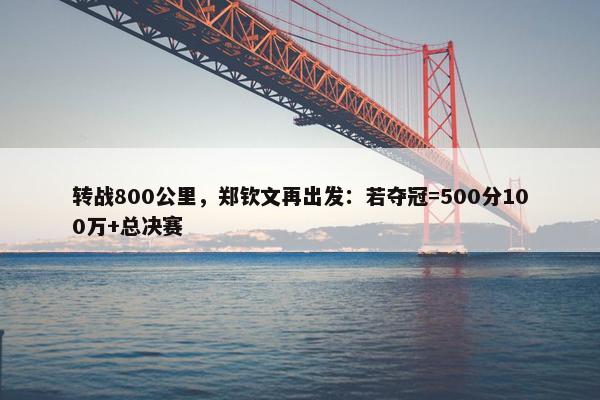 转战800公里，郑钦文再出发：若夺冠=500分100万+总决赛