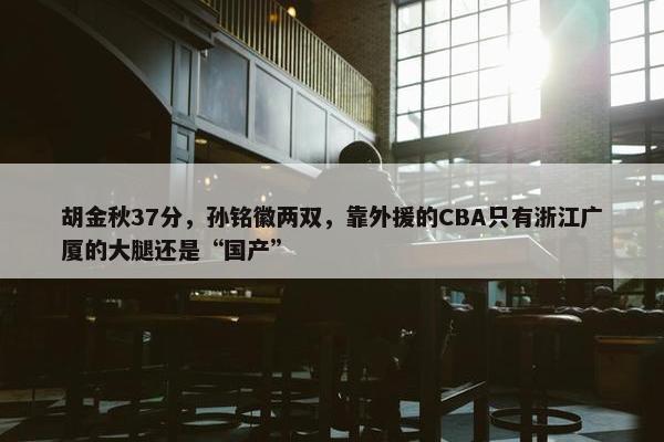 胡金秋37分，孙铭徽两双，靠外援的CBA只有浙江广厦的大腿还是“国产”