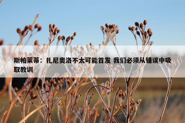 斯帕莱蒂：扎尼奥洛不太可能首发 我们必须从错误中吸取教训