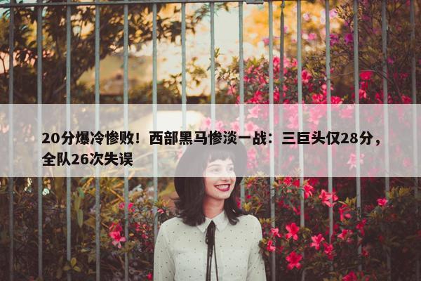 20分爆冷惨败！西部黑马惨淡一战：三巨头仅28分，全队26次失误