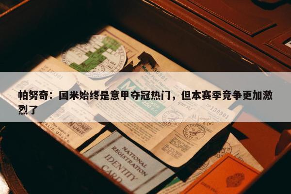 帕努奇：国米始终是意甲夺冠热门，但本赛季竞争更加激烈了