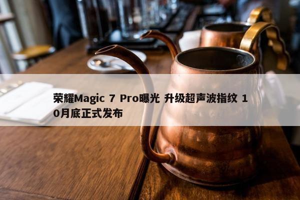 荣耀Magic 7 Pro曝光 升级超声波指纹 10月底正式发布