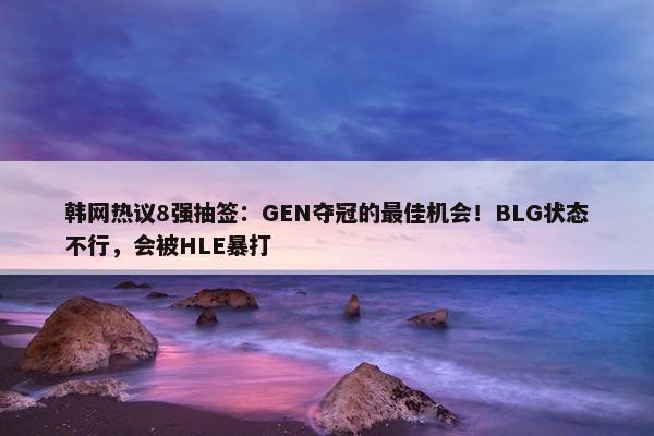 韩网热议8强抽签：GEN夺冠的最佳机会！BLG状态不行，会被HLE暴打