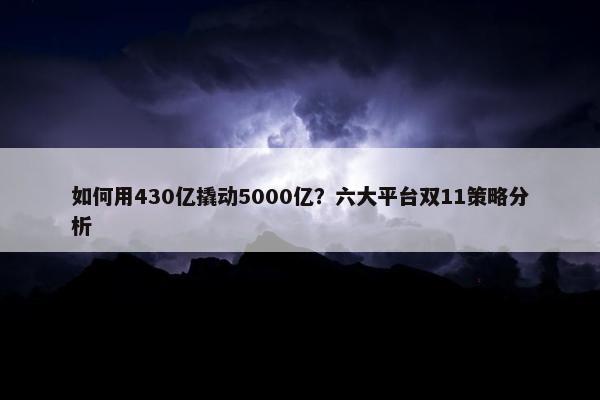 如何用430亿撬动5000亿？六大平台双11策略分析