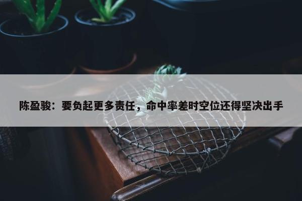 陈盈骏：要负起更多责任，命中率差时空位还得坚决出手