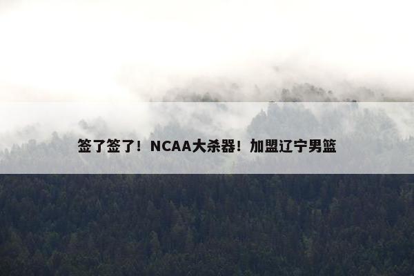 签了签了！NCAA大杀器！加盟辽宁男篮