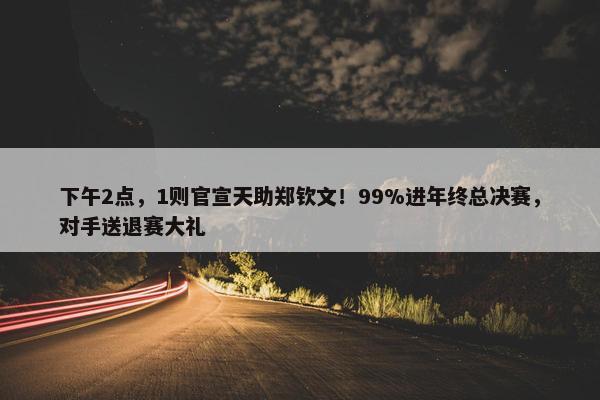 下午2点，1则官宣天助郑钦文！99%进年终总决赛，对手送退赛大礼