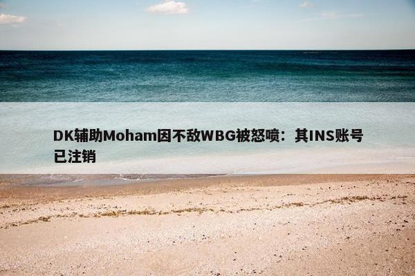 DK辅助Moham因不敌WBG被怒喷：其INS账号已注销