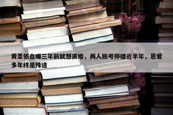 黄圣依自曝三年前就想离婚，两人账号停播近半年，恩爱多年终是殊途