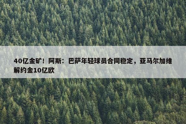 40亿金矿！阿斯：巴萨年轻球员合同稳定，亚马尔加维解约金10亿欧