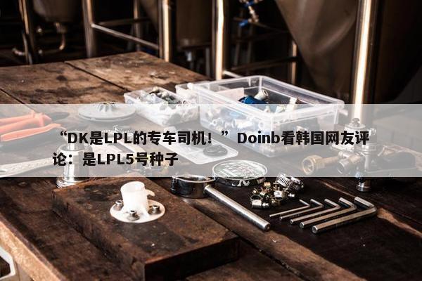 “DK是LPL的专车司机！”Doinb看韩国网友评论：是LPL5号种子