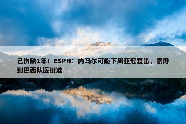 已伤缺1年！ESPN：内马尔可能下周亚冠复出，需得到巴西队医批准