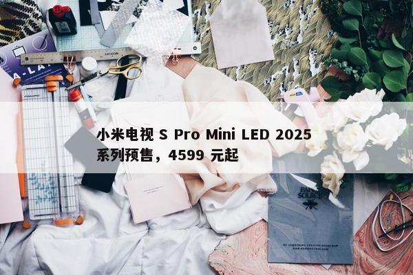 小米电视 S Pro Mini LED 2025 系列预售，4599 元起