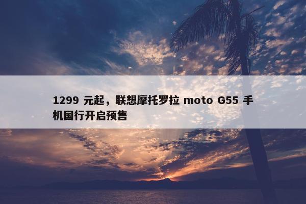 1299 元起，联想摩托罗拉 moto G55 手机国行开启预售