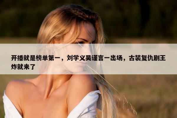 开播就是榜单第一，刘学义吴谨言一出场，古装复仇剧王炸就来了