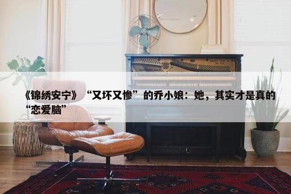 《锦绣安宁》“又坏又惨”的乔小娘：她，其实才是真的“恋爱脑”