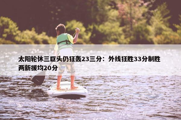 太阳轮休三巨头仍狂轰23三分：外线狂胜33分制胜 两新援均20分