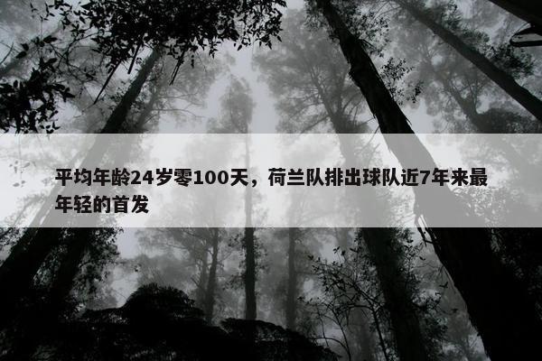 平均年龄24岁零100天，荷兰队排出球队近7年来最年轻的首发