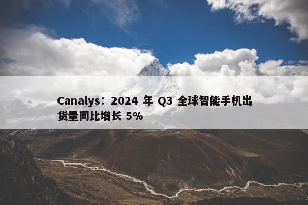 Canalys：2024 年 Q3 全球智能手机出货量同比增长 5%