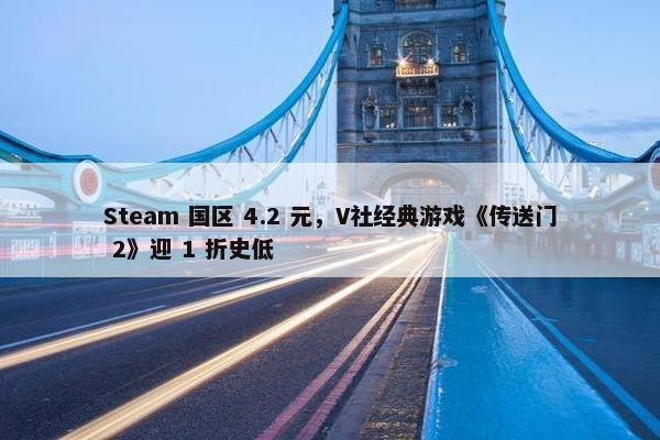 Steam 国区 4.2 元，V社经典游戏《传送门 2》迎 1 折史低