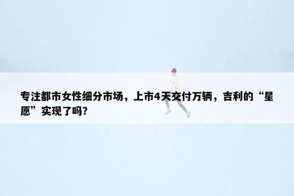 专注都市女性细分市场，上市4天交付万辆，吉利的“星愿”实现了吗？