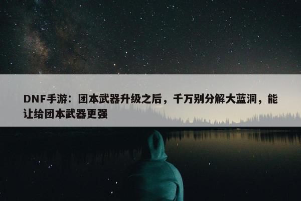 DNF手游：团本武器升级之后，千万别分解大蓝洞，能让给团本武器更强