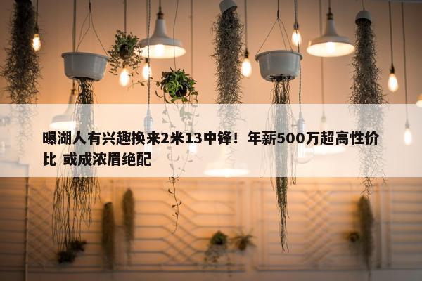 曝湖人有兴趣换来2米13中锋！年薪500万超高性价比 或成浓眉绝配