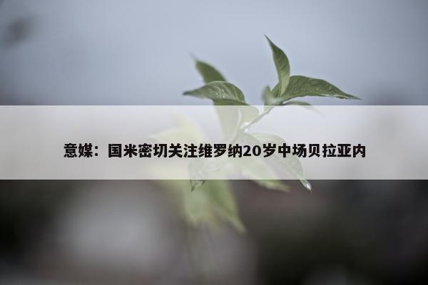 意媒：国米密切关注维罗纳20岁中场贝拉亚内