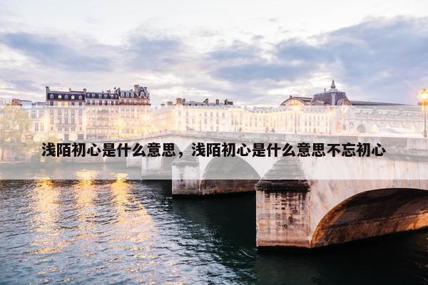 浅陌初心是什么意思，浅陌初心是什么意思不忘初心