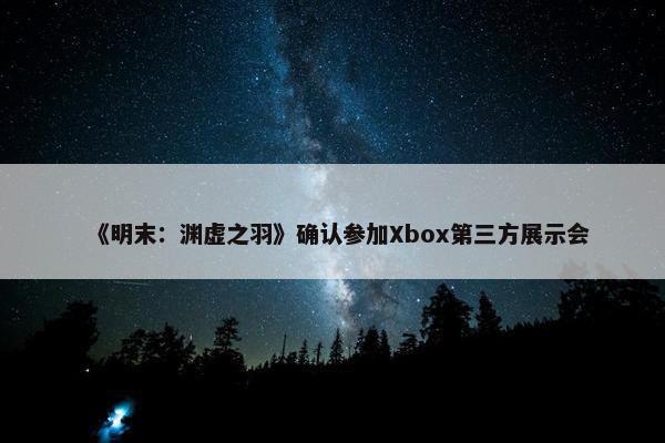 《明末：渊虚之羽》确认参加Xbox第三方展示会