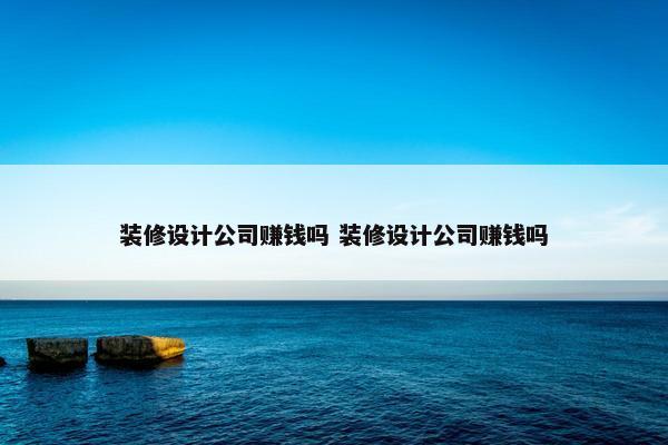 装修设计公司赚钱吗 装修设计公司赚钱吗