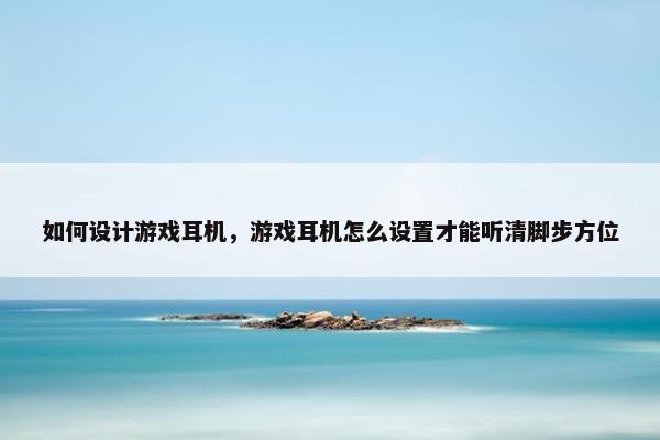 如何设计游戏耳机，游戏耳机怎么设置才能听清脚步方位