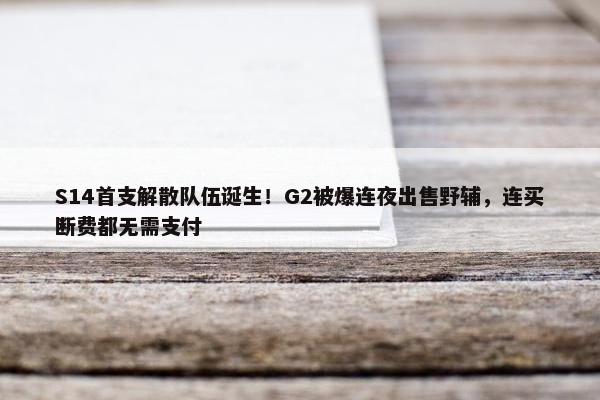 S14首支解散队伍诞生！G2被爆连夜出售野辅，连买断费都无需支付