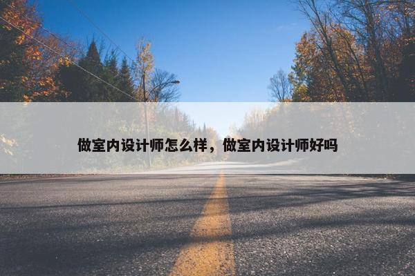 做室内设计师怎么样，做室内设计师好吗