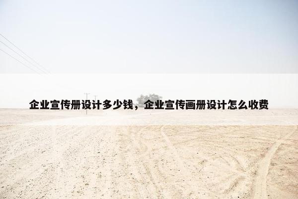 企业宣传册设计多少钱，企业宣传画册设计怎么收费