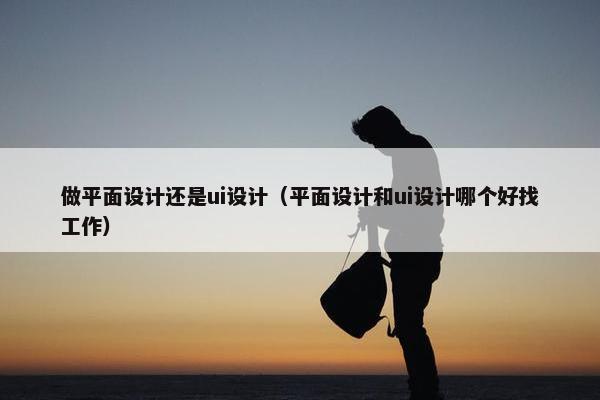 做平面设计还是ui设计（平面设计和ui设计哪个好找工作）