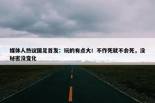 媒体人热议国足首发：玩的有点大！不作死就不会死，没秘密没变化