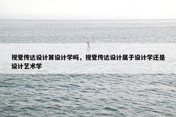 视觉传达设计算设计学吗，视觉传达设计属于设计学还是设计艺术学