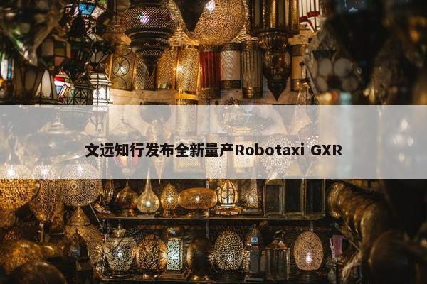 文远知行发布全新量产Robotaxi GXR