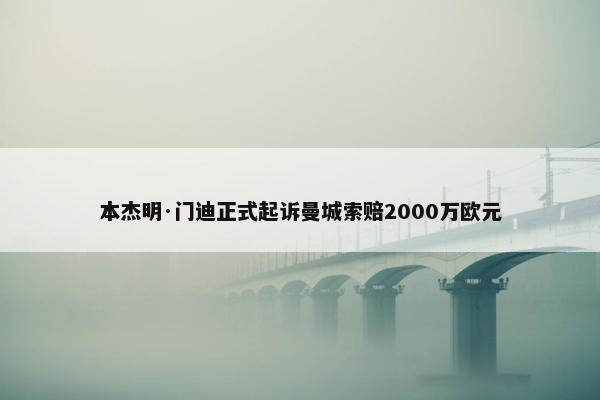 本杰明·门迪正式起诉曼城索赔2000万欧元