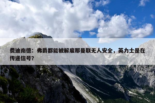 费迪南德：弗爵都能被解雇那曼联无人安全，英力士是在传递信号？