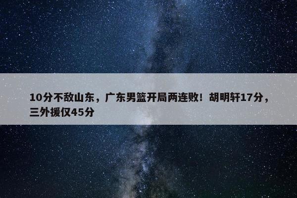 10分不敌山东，广东男篮开局两连败！胡明轩17分，三外援仅45分