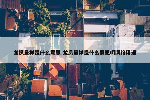 龙凤呈祥是什么意思 龙凤呈祥是什么意思啊网络用语