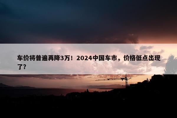 车价将普遍再降3万！2024中国车市，价格低点出现了？