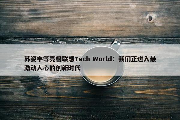 苏姿丰等亮相联想Tech World：我们正进入最激动人心的创新时代