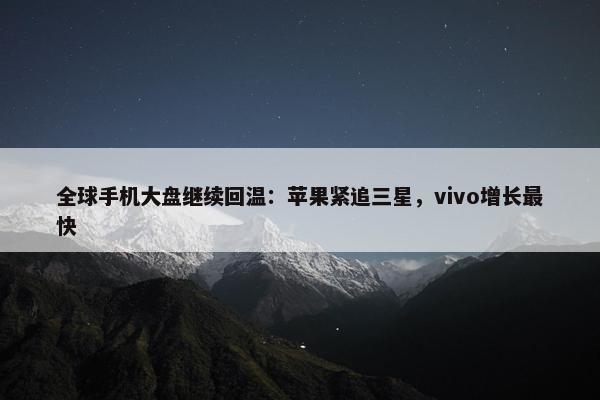 全球手机大盘继续回温：苹果紧追三星，vivo增长最快