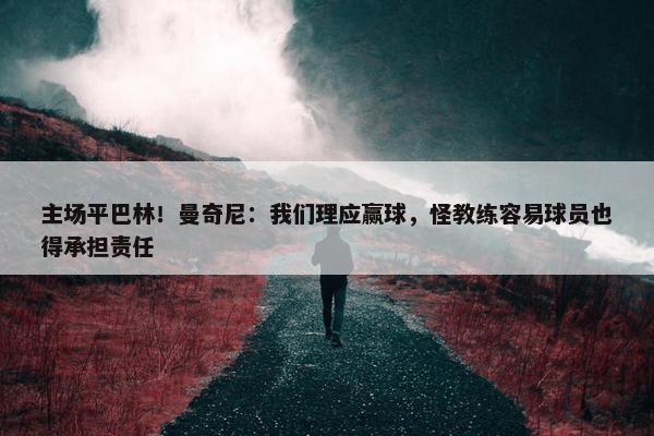 主场平巴林！曼奇尼：我们理应赢球，怪教练容易球员也得承担责任