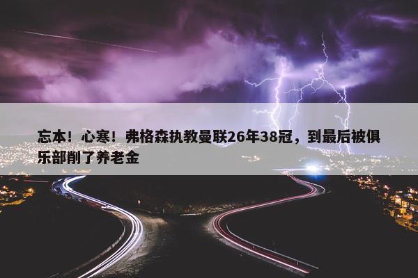 忘本！心寒！弗格森执教曼联26年38冠，到最后被俱乐部削了养老金