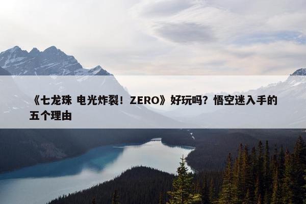 《七龙珠 电光炸裂！ZERO》好玩吗？悟空迷入手的五个理由